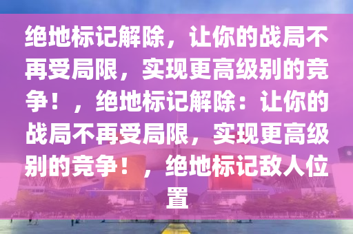 绝地标记解除，让你的战局不再受局限，实现更高级别的竞争！，绝地标记解除：让你的战局不再受局限，实现更高级别的竞争！，绝地标记敌人位置