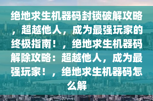 绝地求生机器码封锁破解攻略，超越他人，成为最强玩家的终极指南！，绝地求生机器码解除攻略：超越他人，成为最强玩家！，绝地求生机器码怎么解
