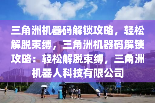 三角洲机器码解锁攻略，轻松解脱束缚，三角洲机器码解锁攻略：轻松解脱束缚，三角洲机器人科技有限公司