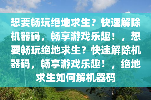 想要畅玩绝地求生？快速解除机器码，畅享游戏乐趣！，想要畅玩绝地求生？快速解除机器码，畅享游戏乐趣！，绝地求生如何解机器码