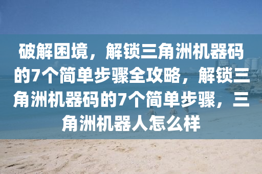 破解困境，解锁三角洲机器码的7个简单步骤全攻略，解锁三角洲机器码的7个简单步骤，三角洲机器人怎么样