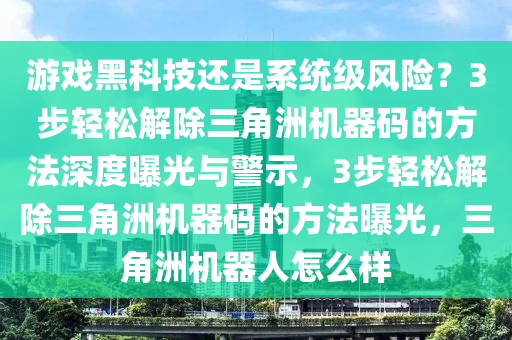 游戏黑科技还是系统级风险？3步轻松解除三角洲机器码的方法深度曝光与警示，3步轻松解除三角洲机器码的方法曝光，三角洲机器人怎么样