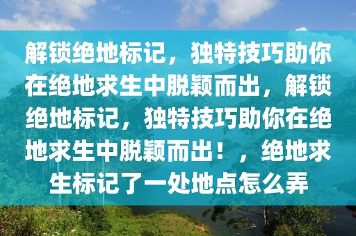 解锁绝地标记，独特技巧助你在绝地求生中脱颖而出，解锁绝地标记，独特技巧助你在绝地求生中脱颖而出！，绝地求生标记了一处地点怎么弄