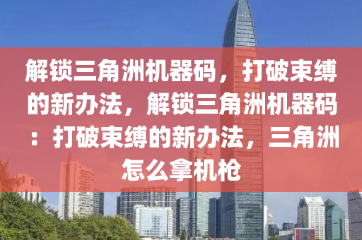 解锁三角洲机器码，打破束缚的新办法，解锁三角洲机器码：打破束缚的新办法，三角洲怎么拿机枪