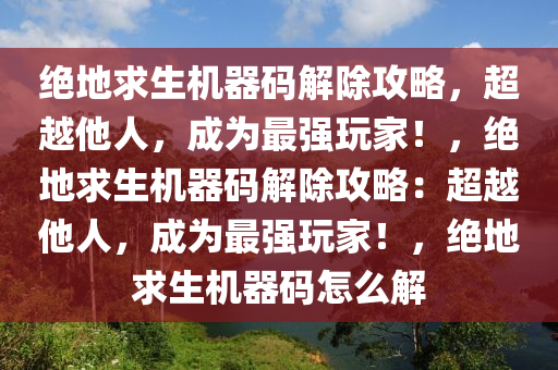 绝地求生机器码解除攻略，超越他人，成为最强玩家！，绝地求生机器码解除攻略：超越他人，成为最强玩家！，绝地求生机器码怎么解