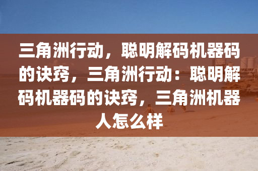 三角洲行动，聪明解码机器码的诀窍，三角洲行动：聪明解码机器码的诀窍，三角洲机器人怎么样