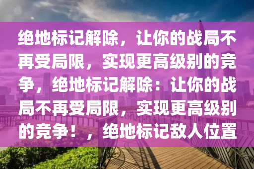 绝地标记解除，让你的战局不再受局限，实现更高级别的竞争，绝地标记解除：让你的战局不再受局限，实现更高级别的竞争！，绝地标记敌人位置