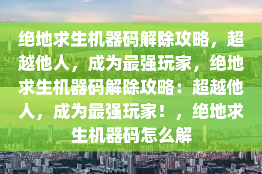 绝地求生机器码解除攻略，超越他人，成为最强玩家，绝地求生机器码解除攻略：超越他人，成为最强玩家！，绝地求生机器码怎么解