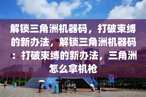 解锁三角洲机器码，打破束缚的新办法，解锁三角洲机器码：打破束缚的新办法，三角洲怎么拿机枪