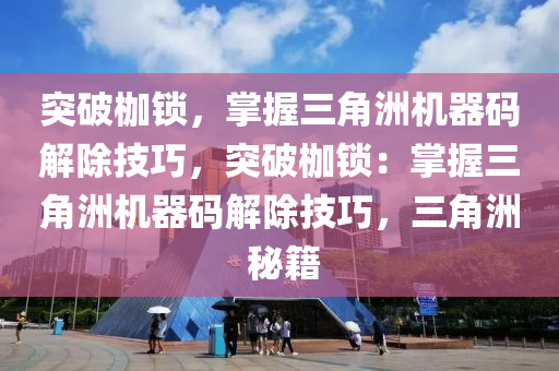 突破枷锁，掌握三角洲机器码解除技巧，突破枷锁：掌握三角洲机器码解除技巧，三角洲 秘籍