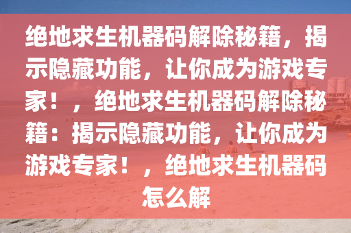 绝地求生机器码解除秘籍，揭示隐藏功能，让你成为游戏专家！，绝地求生机器码解除秘籍：揭示隐藏功能，让你成为游戏专家！，绝地求生机器码怎么解