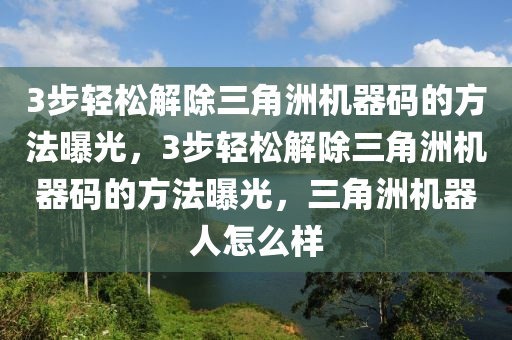 3步轻松解除三角洲机器码的方法曝光，3步轻松解除三角洲机器码的方法曝光，三角洲机器人怎么样