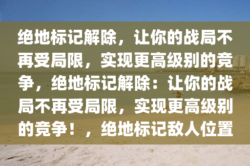 绝地标记解除，让你的战局不再受局限，实现更高级别的竞争，绝地标记解除：让你的战局不再受局限，实现更高级别的竞争！，绝地标记敌人位置