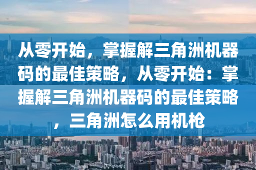 从零开始，掌握解三角洲机器码的最佳策略，从零开始：掌握解三角洲机器码的最佳策略，三角洲怎么用机枪