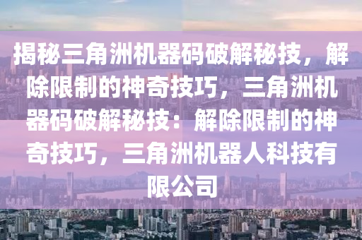 揭秘三角洲机器码破解秘技，解除限制的神奇技巧，三角洲机器码破解秘技：解除限制的神奇技巧，三角洲机器人科技有限公司