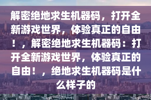 解密绝地求生机器码，打开全新游戏世界，体验真正的自由！，解密绝地求生机器码：打开全新游戏世界，体验真正的自由！，绝地求生机器码是什么样子的