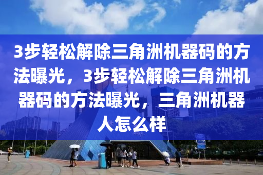 3步轻松解除三角洲机器码的方法曝光，3步轻松解除三角洲机器码的方法曝光，三角洲机器人怎么样