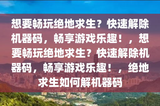 想要畅玩绝地求生？快速解除机器码，畅享游戏乐趣！，想要畅玩绝地求生？快速解除机器码，畅享游戏乐趣！，绝地求生如何解机器码