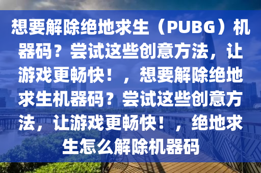 想要解除绝地求生（PUBG）机器码？尝试这些创意方法，让游戏更畅快！，想要解除绝地求生机器码？尝试这些创意方法，让游戏更畅快！，绝地求生怎么解除机器码