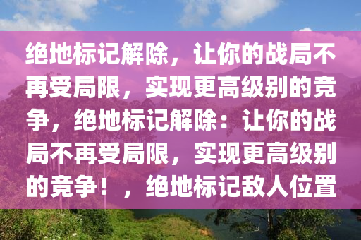 绝地标记解除，让你的战局不再受局限，实现更高级别的竞争，绝地标记解除：让你的战局不再受局限，实现更高级别的竞争！，绝地标记敌人位置