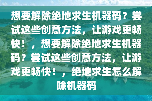 想要解除绝地求生机器码？尝试这些创意方法，让游戏更畅快！，想要解除绝地求生机器码？尝试这些创意方法，让游戏更畅快！，绝地求生怎么解除机器码