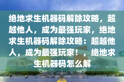绝地求生机器码解除攻略，超越他人，成为最强玩家，绝地求生机器码解除攻略：超越他人，成为最强玩家！，绝地求生机器码怎么解