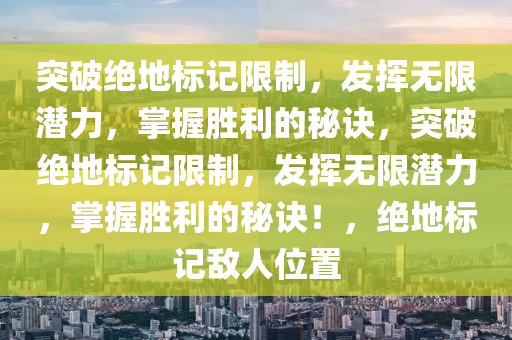突破绝地标记限制，发挥无限潜力，掌握胜利的秘诀，突破绝地标记限制，发挥无限潜力，掌握胜利的秘诀！，绝地标记敌人位置