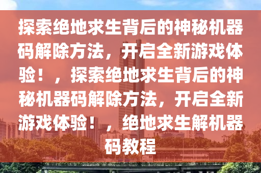 探索绝地求生背后的神秘机器码解除方法，开启全新游戏体验！，探索绝地求生背后的神秘机器码解除方法，开启全新游戏体验！，绝地求生解机器码教程