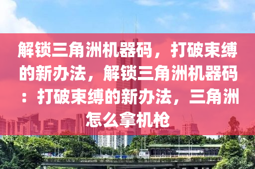 解锁三角洲机器码，打破束缚的新办法，解锁三角洲机器码：打破束缚的新办法，三角洲怎么拿机枪