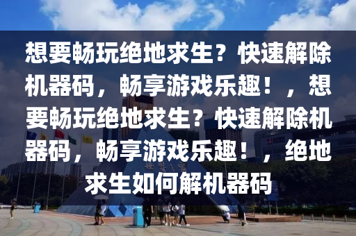 想要畅玩绝地求生？快速解除机器码，畅享游戏乐趣！，想要畅玩绝地求生？快速解除机器码，畅享游戏乐趣！，绝地求生如何解机器码