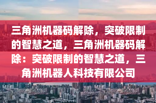 三角洲机器码解除，突破限制的智慧之道，三角洲机器码解除：突破限制的智慧之道，三角洲机器人科技有限公司