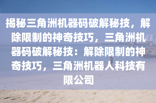 揭秘三角洲机器码破解秘技，解除限制的神奇技巧，三角洲机器码破解秘技：解除限制的神奇技巧，三角洲机器人科技有限公司