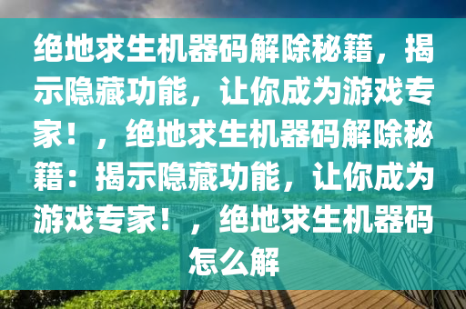 绝地求生机器码解除秘籍，揭示隐藏功能，让你成为游戏专家！，绝地求生机器码解除秘籍：揭示隐藏功能，让你成为游戏专家！，绝地求生机器码怎么解