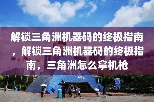 解锁三角洲机器码的终极指南，解锁三角洲机器码的终极指南，三角洲怎么拿机枪