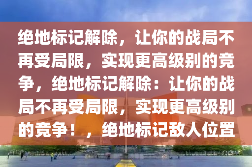 绝地标记解除，让你的战局不再受局限，实现更高级别的竞争，绝地标记解除：让你的战局不再受局限，实现更高级别的竞争！，绝地标记敌人位置