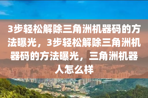 3步轻松解除三角洲机器码的方法曝光，3步轻松解除三角洲机器码的方法曝光，三角洲机器人怎么样
