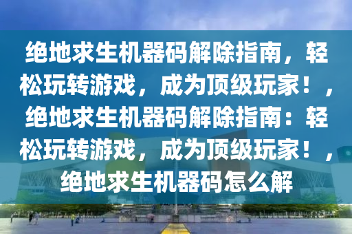 绝地求生机器码解除指南，轻松玩转游戏，成为顶级玩家！，绝地求生机器码解除指南：轻松玩转游戏，成为顶级玩家！，绝地求生机器码怎么解