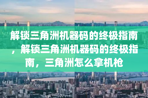 解锁三角洲机器码的终极指南，解锁三角洲机器码的终极指南，三角洲怎么拿机枪