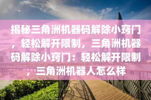 揭秘三角洲机器码解除小窍门，轻松解开限制，三角洲机器码解除小窍门：轻松解开限制，三角洲机器人怎么样