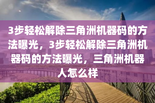 3步轻松解除三角洲机器码的方法曝光，3步轻松解除三角洲机器码的方法曝光，三角洲机器人怎么样