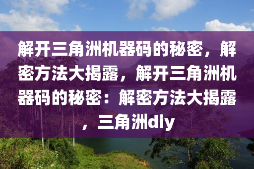 解开三角洲机器码的秘密，解密方法大揭露，解开三角洲机器码的秘密：解密方法大揭露，三角洲diy
