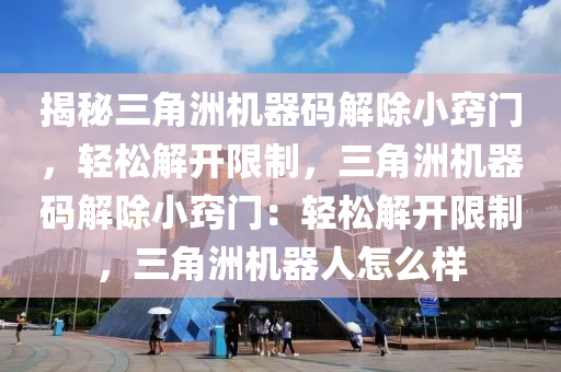 揭秘三角洲机器码解除小窍门，轻松解开限制，三角洲机器码解除小窍门：轻松解开限制，三角洲机器人怎么样