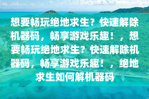 想要畅玩绝地求生？快速解除机器码，畅享游戏乐趣！，想要畅玩绝地求生？快速解除机器码，畅享游戏乐趣！，绝地求生如何解机器码