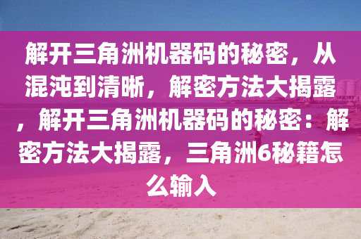解开三角洲机器码的秘密，从混沌到清晰，解密方法大揭露，解开三角洲机器码的秘密：解密方法大揭露，三角洲6秘籍怎么输入