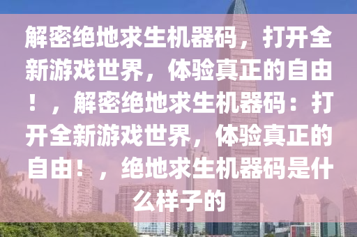 解密绝地求生机器码，打开全新游戏世界，体验真正的自由！，解密绝地求生机器码：打开全新游戏世界，体验真正的自由！，绝地求生机器码是什么样子的