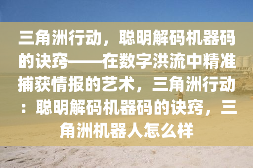 三角洲行动，聪明解码机器码的诀窍——在数字洪流中精准捕获情报的艺术，三角洲行动：聪明解码机器码的诀窍，三角洲机器人怎么样