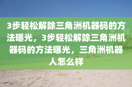 3步轻松解除三角洲机器码的方法曝光，3步轻松解除三角洲机器码的方法曝光，三角洲机器人怎么样