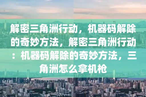 解密三角洲行动，机器码解除的奇妙方法，解密三角洲行动：机器码解除的奇妙方法，三角洲怎么拿机枪