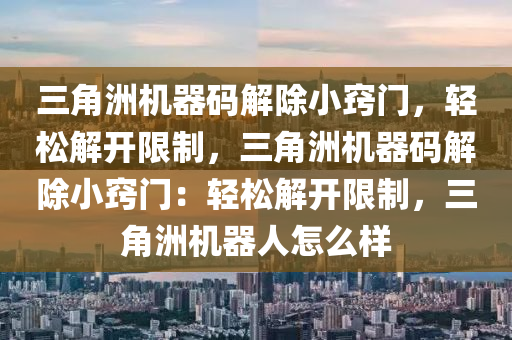 三角洲机器码解除小窍门，轻松解开限制，三角洲机器码解除小窍门：轻松解开限制，三角洲机器人怎么样