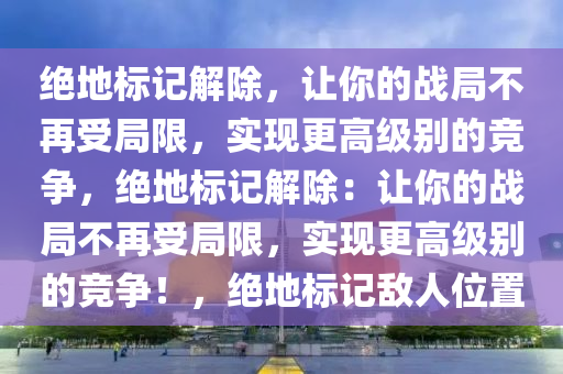 绝地标记解除，让你的战局不再受局限，实现更高级别的竞争，绝地标记解除：让你的战局不再受局限，实现更高级别的竞争！，绝地标记敌人位置